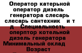 Оператор катерьной,оператор дизель- генератора,слесарь,слесарь-сантехник...и т.д › Специальность ­ оперптор котельной,дизель-генератора › Минимальный оклад ­ 20 000 › Возраст ­ 46 - Приморский край, Артем г. Работа » Резюме   . Приморский край,Артем г.